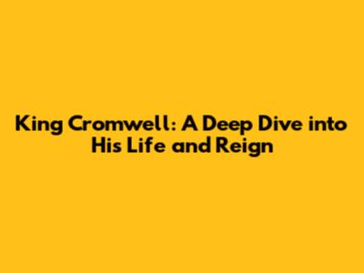 King Cromwell: A Deep Dive into His Life and Reign