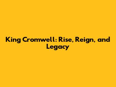 King Cromwell: Rise, Reign, and Legacy