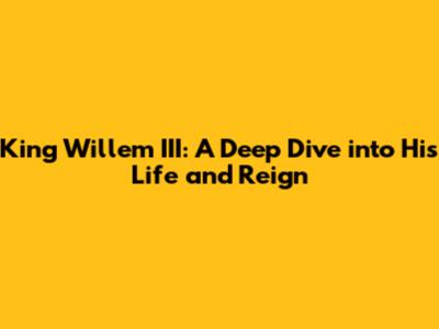King Willem III: A Deep Dive into His Life and Reign