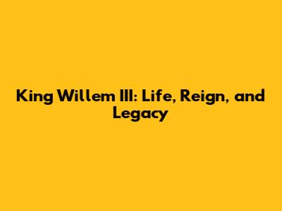 King Willem III: Life, Reign, and Legacy