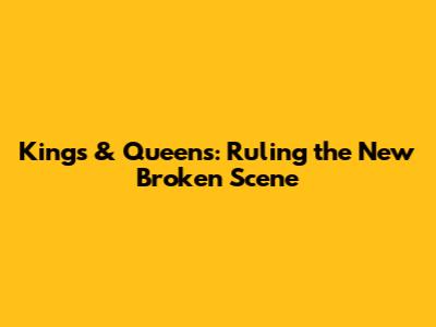 Kings & Queens: Ruling the New Broken Scene
