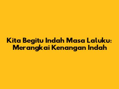 Kita Begitu Indah Masa Laluku: Merangkai Kenangan Indah