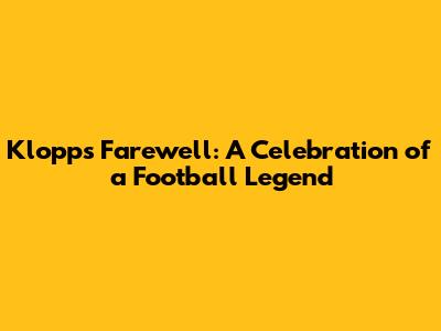 Klopp's Farewell: A Celebration of a Football Legend