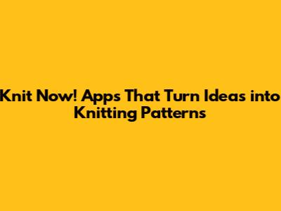 Knit Now! Apps That Turn Ideas into Knitting Patterns