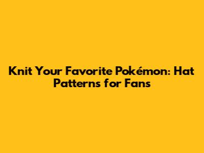 Knit Your Favorite Pokémon: Hat Patterns for Fans