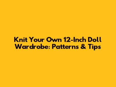 Knit Your Own 12-Inch Doll Wardrobe: Patterns & Tips