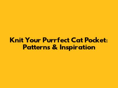 Knit Your Purrfect Cat Pocket: Patterns & Inspiration
