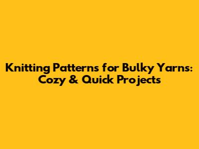 Knitting Patterns for Bulky Yarns: Cozy & Quick Projects