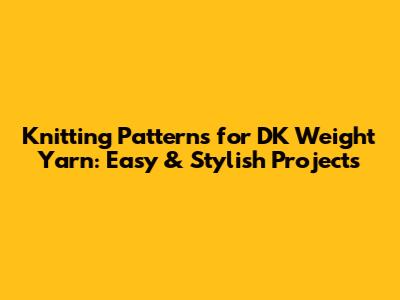 Knitting Patterns for DK Weight Yarn: Easy & Stylish Projects