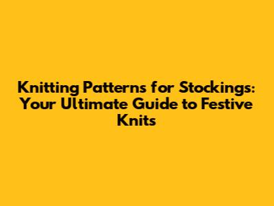 Knitting Patterns for Stockings: Your Ultimate Guide to Festive Knits