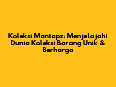 Koleksi Mantapz: Menjelajahi Dunia Koleksi Barang Unik & Berharga