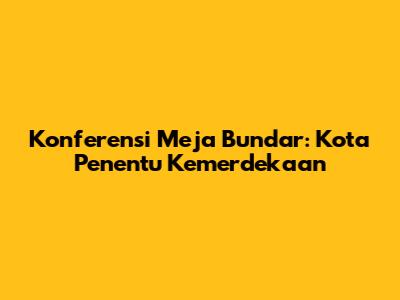 Konferensi Meja Bundar: Kota Penentu Kemerdekaan