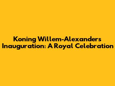 Koning Willem-Alexander's Inauguration: A Royal Celebration