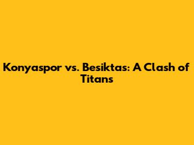 Konyaspor vs. Besiktas: A Clash of Titans