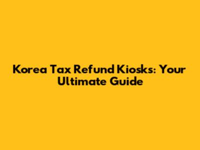 Korea Tax Refund Kiosks: Your Ultimate Guide