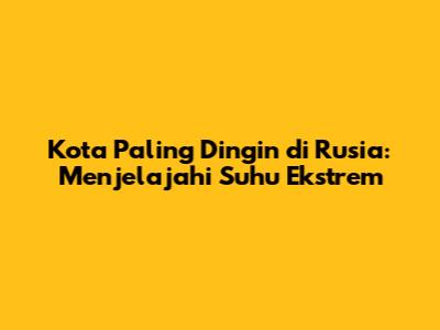 Kota Paling Dingin di Rusia: Menjelajahi Suhu Ekstrem