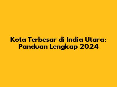 Kota Terbesar di India Utara: Panduan Lengkap 2024