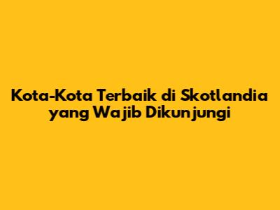 Kota-Kota Terbaik di Skotlandia yang Wajib Dikunjungi