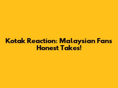 Kotak Reaction: Malaysian Fans' Honest Takes!