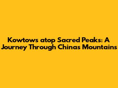 Kowtows atop Sacred Peaks: A Journey Through China's Mountains