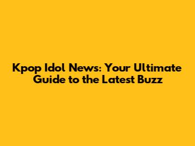 Kpop Idol News: Your Ultimate Guide to the Latest Buzz