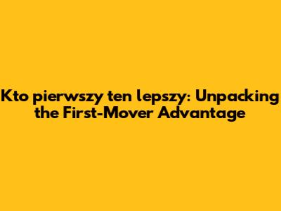 Kto pierwszy ten lepszy: Unpacking the First-Mover Advantage