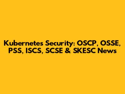 Kubernetes Security: OSCP, OSSE, PSS, ISCS, SCSE & SKESC News