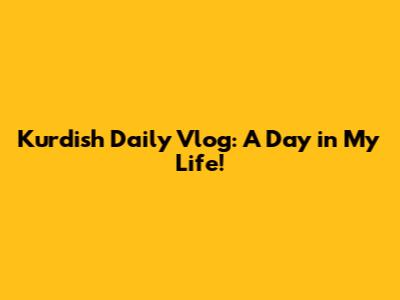 Kurdish Daily Vlog: A Day in My Life!