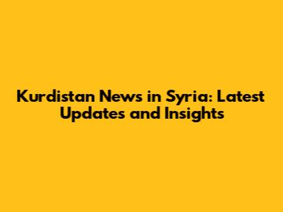 Kurdistan News in Syria: Latest Updates and Insights