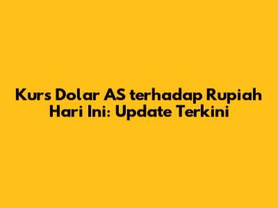 Kurs Dolar AS terhadap Rupiah Hari Ini: Update Terkini