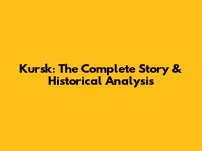 Kursk: The Complete Story & Historical Analysis