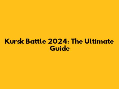 Kursk Battle 2024: The Ultimate Guide
