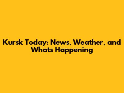 Kursk Today: News, Weather, and What's Happening