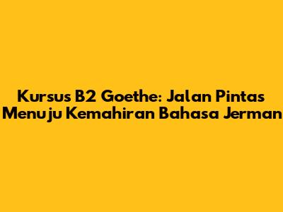 Kursus B2 Goethe: Jalan Pintas Menuju Kemahiran Bahasa Jerman