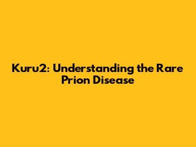 Kuru2: Understanding the Rare Prion Disease