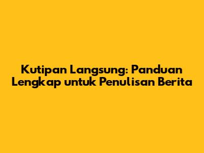 Kutipan Langsung: Panduan Lengkap untuk Penulisan Berita