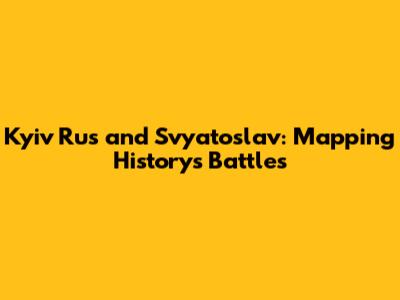 Kyiv Rus' and Svyatoslav: Mapping History's Battles