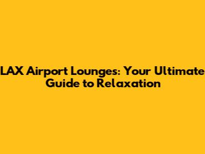 LAX Airport Lounges: Your Ultimate Guide to Relaxation