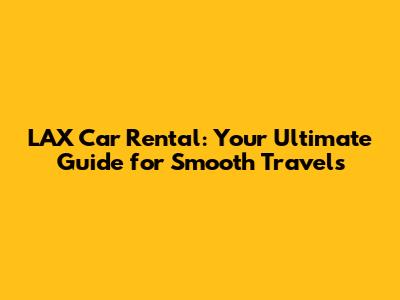 LAX Car Rental: Your Ultimate Guide for Smooth Travels