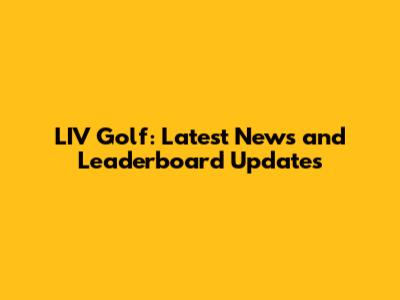 LIV Golf: Latest News and Leaderboard Updates