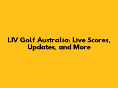 LIV Golf Australia: Live Scores, Updates, and More