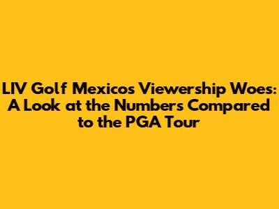 LIV Golf Mexico's Viewership Woes: A Look at the Numbers Compared to the PGA Tour