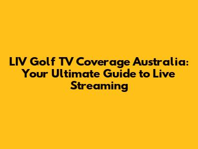 LIV Golf TV Coverage Australia: Your Ultimate Guide to Live Streaming