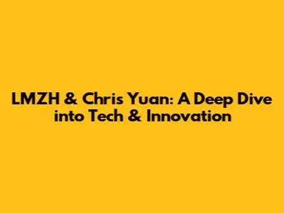 LMZH & Chris Yuan: A Deep Dive into Tech & Innovation