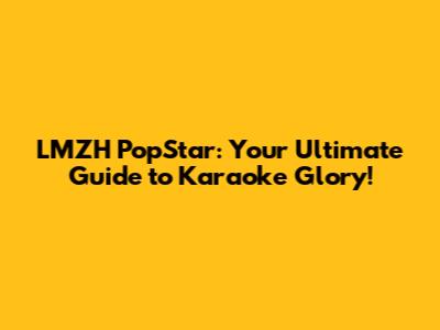 LMZH PopStar: Your Ultimate Guide to Karaoke Glory!