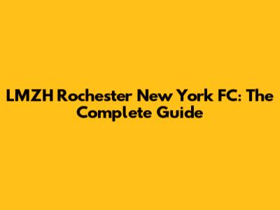 LMZH Rochester New York FC: The Complete Guide