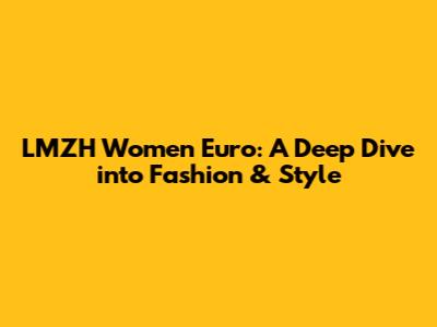 LMZH Women Euro: A Deep Dive into Fashion & Style