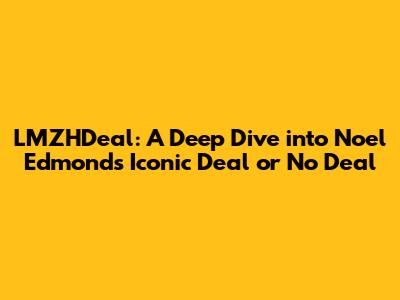 LMZHDeal: A Deep Dive into Noel Edmonds' Iconic Deal or No Deal