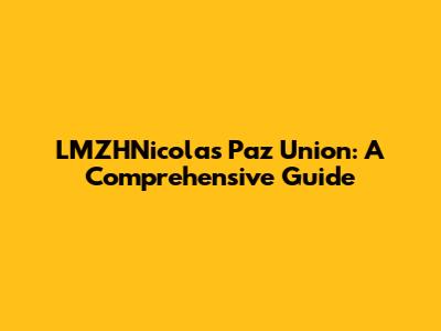 LMZHNicolas Paz Union: A Comprehensive Guide