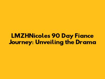 LMZHNicole's 90 Day Fiance Journey: Unveiling the Drama